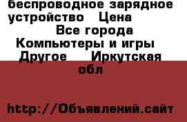 беспроводное зарядное устройство › Цена ­ 2 190 - Все города Компьютеры и игры » Другое   . Иркутская обл.